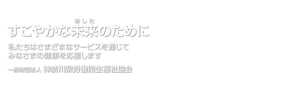 すこやかな未来のために　私たちはさまざまなサービスを通じてみなさまの健康を応援します　一般財団法人神奈川県労働衛生福祉協会